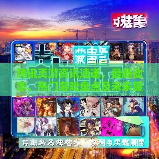 腾讯页游资讯速递，最新动态、热门游戏盘点及未来展望