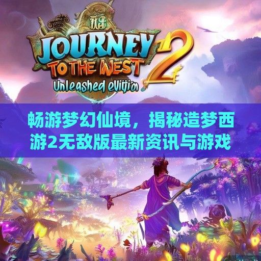畅游梦幻仙境，揭秘造梦西游2无敌版最新资讯与游戏亮点！