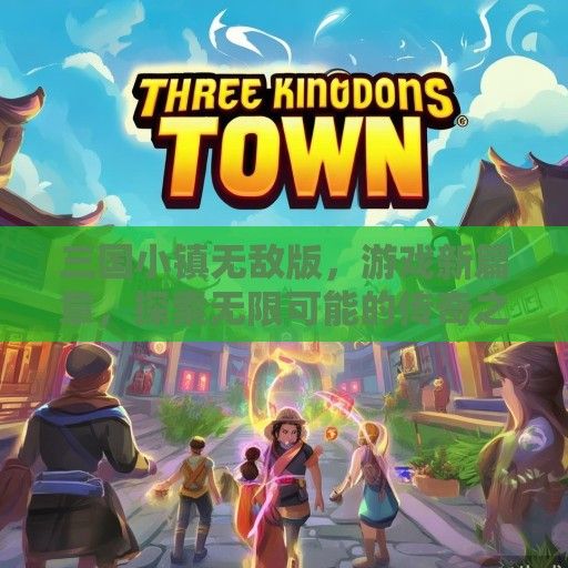 三国小镇无敌版，游戏新篇章，探索无限可能的传奇之旅！