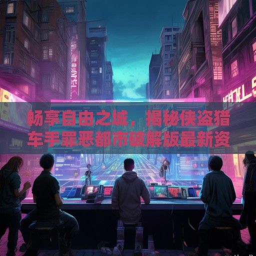 畅享自由之城，揭秘侠盗猎车手罪恶都市破解版最新资讯与玩法攻略