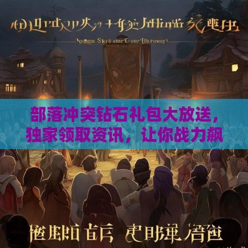 部落冲突钻石礼包大放送，独家领取资讯，让你战力飙升！