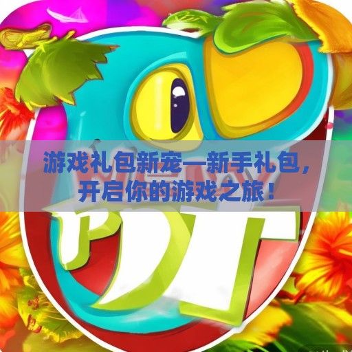 游戏礼包新宠—新手礼包，开启你的游戏之旅！