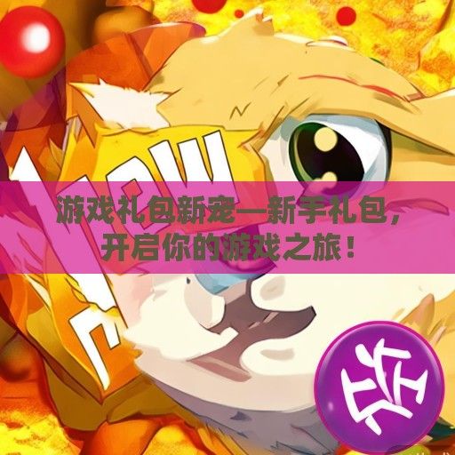 游戏礼包新宠—新手礼包，开启你的游戏之旅！