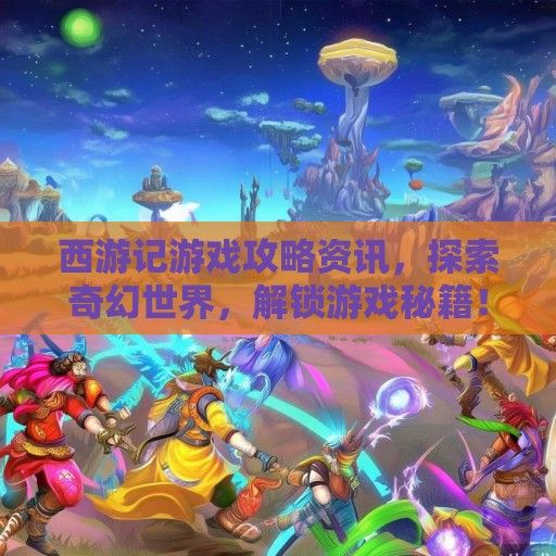 西游记游戏攻略资讯，探索奇幻世界，解锁游戏秘籍！