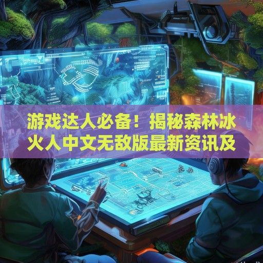 游戏达人必备！揭秘森林冰火人中文无敌版最新资讯及攻略详解