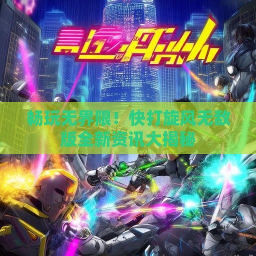 畅玩无界限！快打旋风无敌版全新资讯大揭秘