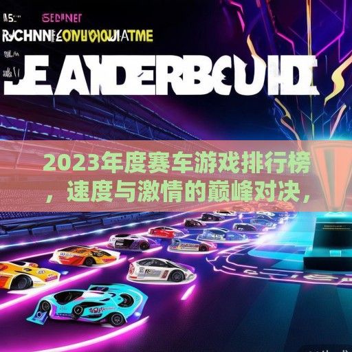 2023年度赛车游戏排行榜，速度与激情的巅峰对决，你心中的冠军是谁？