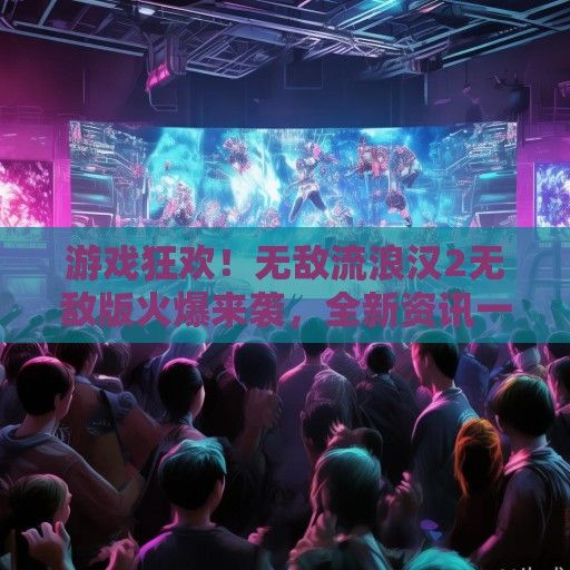 游戏狂欢！无敌流浪汉2无敌版火爆来袭，全新资讯一览无遗！