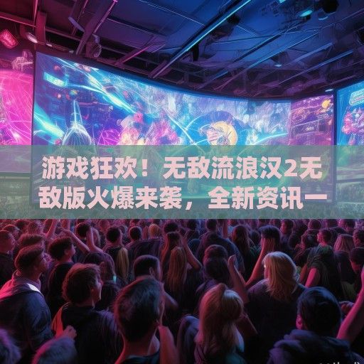 游戏狂欢！无敌流浪汉2无敌版火爆来袭，全新资讯一览无遗！