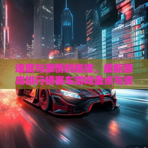 速度与激情的碰撞，最新游戏排行榜赛车游戏盘点与资讯解读