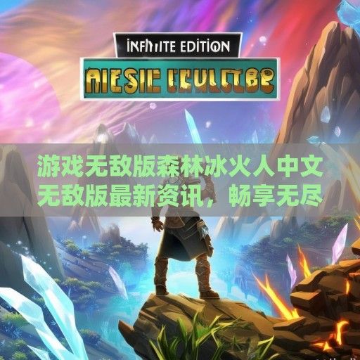 游戏无敌版森林冰火人中文无敌版最新资讯，畅享无尽冒险之旅！