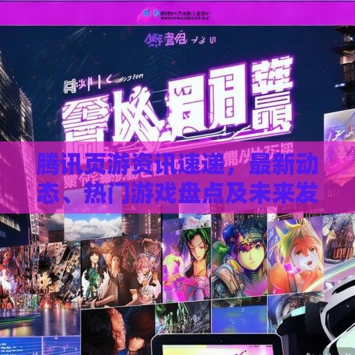 腾讯页游资讯速递，最新动态、热门游戏盘点及未来发展展望