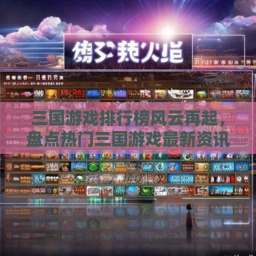 三国游戏排行榜风云再起，盘点热门三国游戏最新资讯