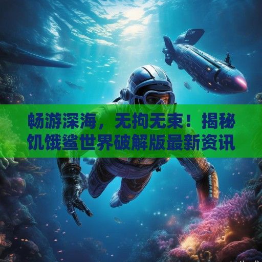 畅游深海，无拘无束！揭秘饥饿鲨世界破解版最新资讯及攻略详解