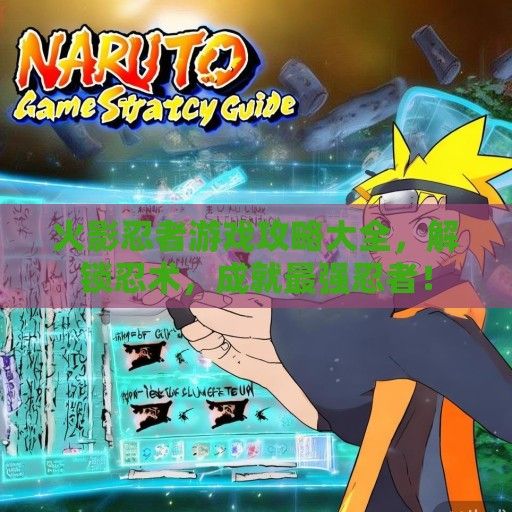 火影忍者游戏攻略大全，解锁忍术，成就最强忍者！