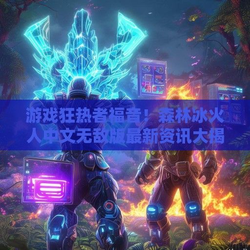 游戏狂热者福音！森林冰火人中文无敌版最新资讯大揭秘！