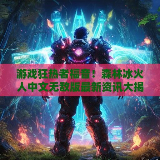 游戏狂热者福音！森林冰火人中文无敌版最新资讯大揭秘！