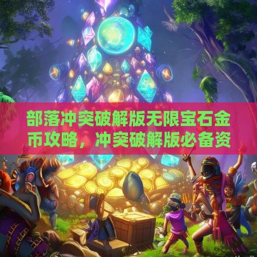 部落冲突破解版无限宝石金币攻略，冲突破解版必备资讯