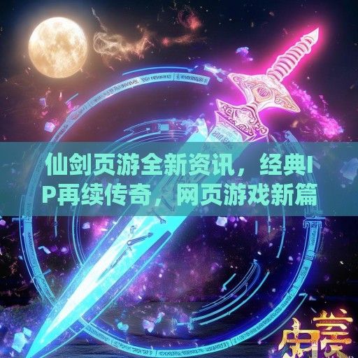 仙剑页游全新资讯，经典IP再续传奇，网页游戏新篇章即将开启