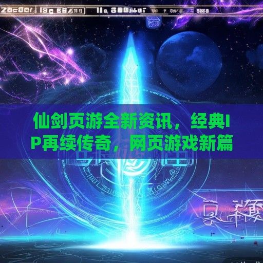 仙剑页游全新资讯，经典IP再续传奇，网页游戏新篇章即将开启