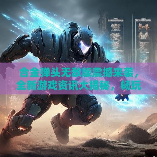 合金弹头无敌版震撼来袭，全新游戏资讯大揭秘，畅玩无后顾之忧！