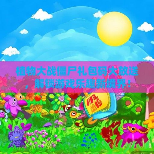 植物大战僵尸礼包码大放送，解锁游戏乐趣新境界！