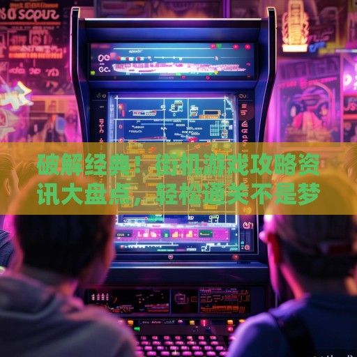 破解经典！街机游戏攻略资讯大盘点，轻松通关不是梦！