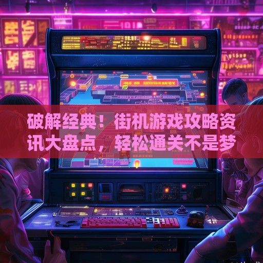 破解经典！街机游戏攻略资讯大盘点，轻松通关不是梦！