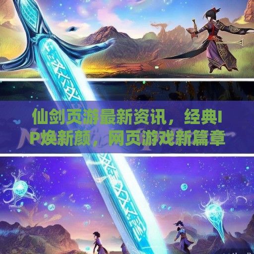 仙剑页游最新资讯，经典IP焕新颜，网页游戏新篇章即将开启