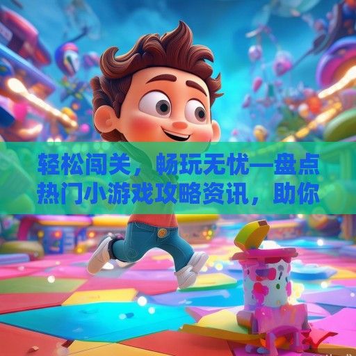 轻松闯关，畅玩无忧—盘点热门小游戏攻略资讯，助你成为游戏达人！